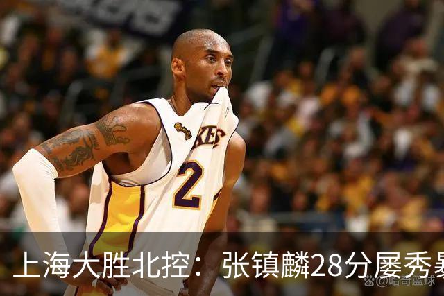 上海大胜北控:张镇麟28分屡秀暴扣 廖三宁34+5+4创生涯纪录
